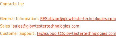 Contacts Us:  General Information: RESullivan@glowtestertechnologies.com Sales: sales@glowtestertechnologies.com Customer Support: techsupport@glowtestertechnologies.com